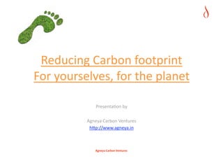 Reducing Carbon footprint  
For yourselves, for the planet 

              Presenta:on by  

          Agneya Carbon Ventures 
           h=p://www.agneya.in 



             Agneya Carbon Ventures 
 