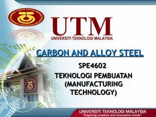 UTMUNIVERSITI TEKNOLOGI MALAYSIA
CARBON AND ALLOY STEELCARBON AND ALLOY STEEL
SPE4602SPE4602
TEKNOLOGI PEMBUATANTEKNOLOGI PEMBUATAN
(MANUFACTURING(MANUFACTURING
TECHNOLOGY)TECHNOLOGY)
 