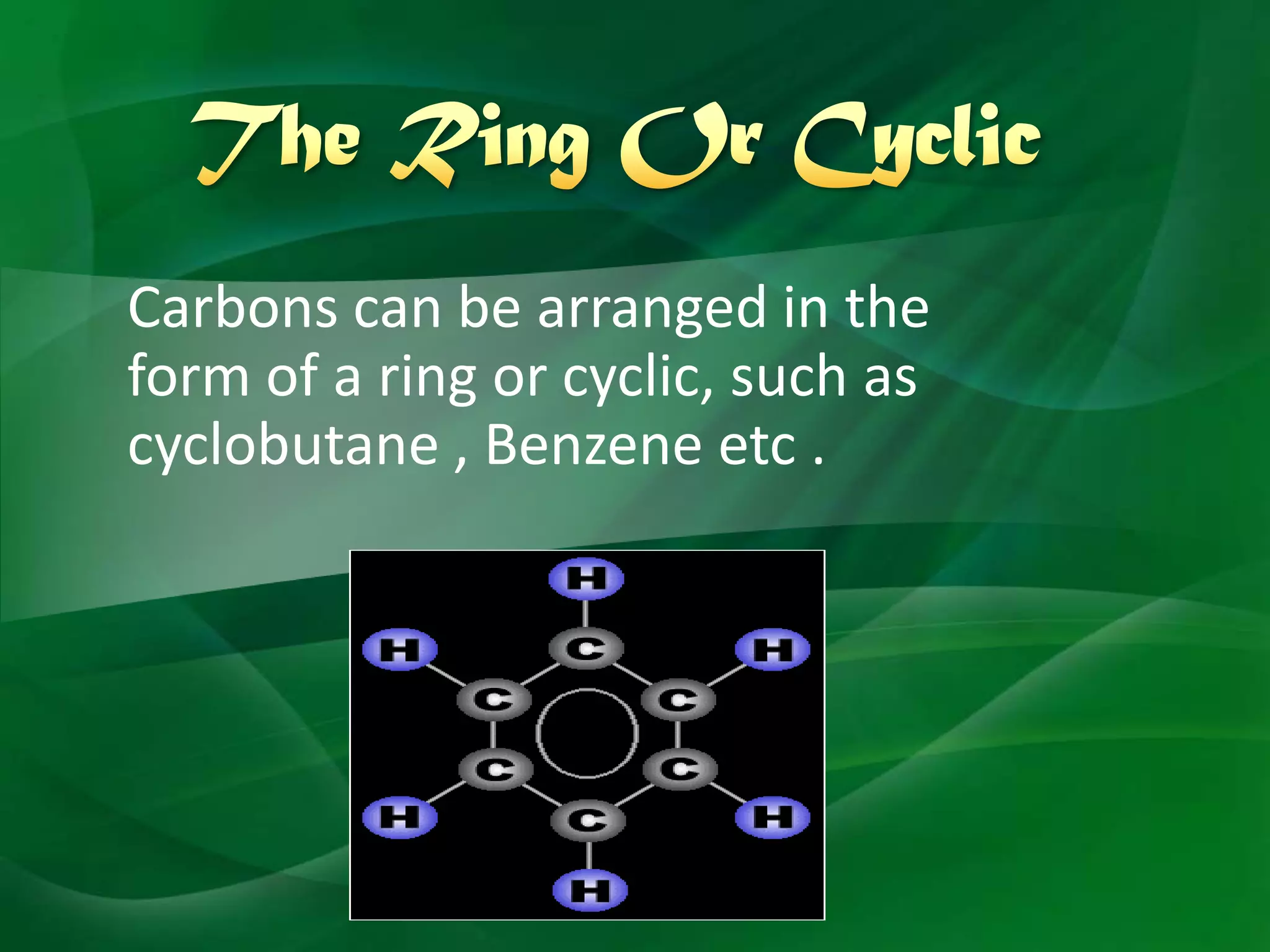 Carbons can be arranged in the
form of a ring or cyclic, such as
cyclobutane , Benzene etc .
 
