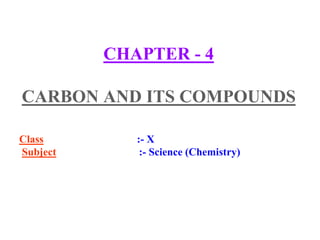 CHAPTER - 4
CARBON AND ITS COMPOUNDS
Class :- X
Subject :- Science (Chemistry)
 