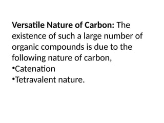Versatile Nature of Carbon: The
existence of such a large number of
organic compounds is due to the
following nature of carbon,
•Catenation
•Tetravalent nature.
 