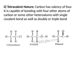 ii) Tetravalent Nature: Carbon has valency of four.
It is capable of bonding with four other atoms of
carbon or some other heteroatoms with single
covalent bond as well as double or triple bond.
 