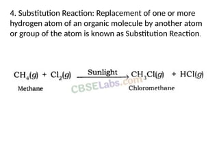 4. Substitution Reaction: Replacement of one or more
hydrogen atom of an organic molecule by another atom
or group of the atom is known as Substitution Reaction.
 