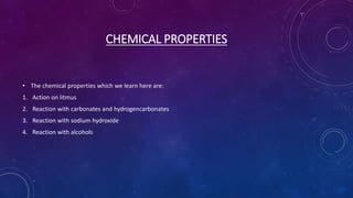 CHEMICAL PROPERTIES
• The chemical properties which we learn here are:
1. Action on litmus
2. Reaction with carbonates and hydrogencarbonates
3. Reaction with sodium hydroxide
4. Reaction with alcohols
 
