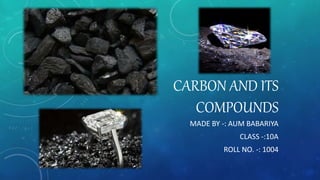 CARBON AND ITS
COMPOUNDS
MADE BY -: AUM BABARIYA
CLASS -:10A
ROLL NO. -: 1004
 