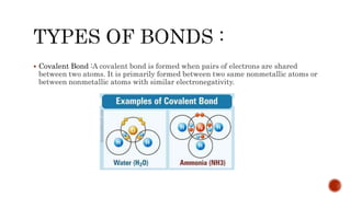  Covalent Bond :A covalent bond is formed when pairs of electrons are shared
between two atoms. It is primarily formed between two same nonmetallic atoms or
between nonmetallic atoms with similar electronegativity.
 