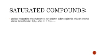  Saturated hydrocarbons: These hydrocarbons have all carbon-carbon single bonds. These are known as
alkanes. General formula = CnH2n+2 where n = 1, 2, 3, 4.…..
 