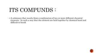  A substance that results from a combination of two or more different chemical
elements . In such a way that the element are held together by chemical bond and
difficult to break
 