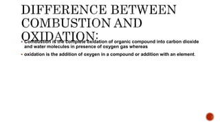  Combustion is the complete oxidation of organic compound into carbon dioxide
and water molecules in presence of oxygen gas whereas
 oxidation is the addition of oxygen in a compound or addition with an element.
 
