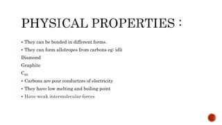  They can be bonded in different forms.
 They can form allotropes from carbons eg: idli
Diamond
Graphite
C60
 Carbons are poor conductors of electricity
 They have low melting and boiling point
 Have weak intermolecular forces
 