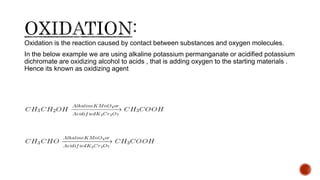 Oxidation is the reaction caused by contact between substances and oxygen molecules.
In the below example we are using alkaline potassium permanganate or acidified potassium
dichromate are oxidizing alcohol to acids , that is adding oxygen to the starting materials .
Hence its known as oxidizing agent
 
