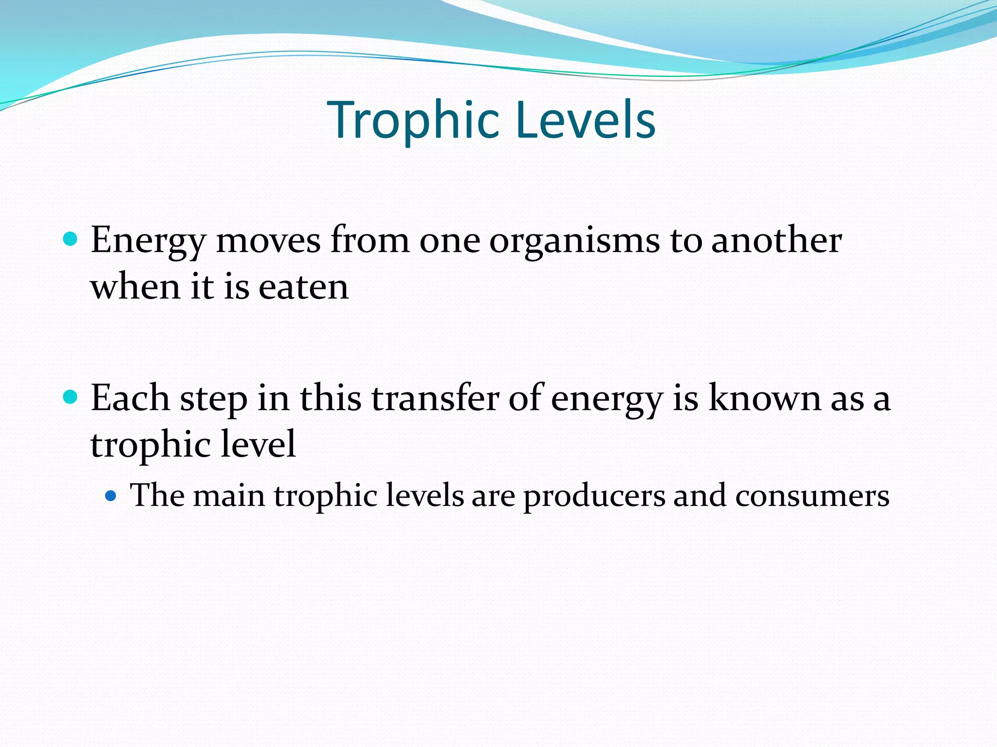 Trophic Levels
 Energy moves from one organisms to another
  when it is eaten

 Each step in this transfer of energy is known as a
  trophic level
   The main trophic levels are producers and consumers
 