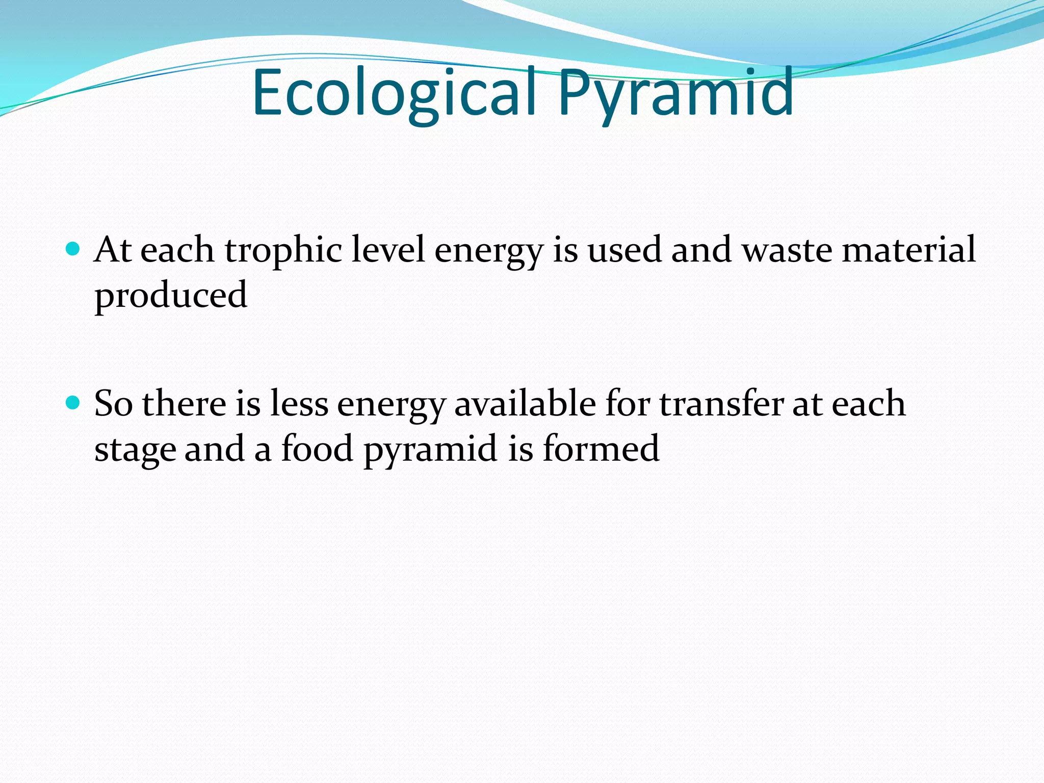 Ecological Pyramid

 At each trophic level energy is used and waste material
  produced

 So there is less energy available for transfer at each
  stage and a food pyramid is formed
 