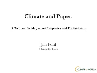 Climate and Paper: A Webinar for Magazine Companies and Professionals Jim Ford Climate for Ideas 