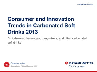 Consumer and Innovation
Trends in Carbonated Soft
Drinks 2013
Fruit-flavored beverages, cola, mixers, and other carbonated
soft drinks
Category Series. Published December 2013
Consumer Insight
 