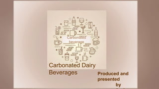 Carbonated
beverage
Carbonated Dairy
Beverages Produced and
presented
by
 