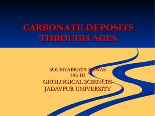 CARBONATE DEPOSITS THROUGH AGES SOUMYABRATA BISWAS UG-III GEOLOGICAL SCIENCES JADAVPUR UNIVERSITY 