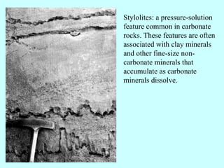 Stylolites: a pressure-solution
feature common in carbonate
rocks. These features are often
associated with clay minerals
and other fine-size non-
carbonate minerals that
accumulate as carbonate
minerals dissolve.
 
