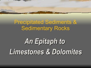 Precipitated Sediments & Sedimentary Rocks An Epitaph to Limestones & Dolomites 