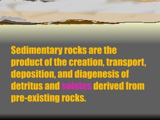 Sedimentary rocks are the product of the creation, transport, deposition, and diagenesis of detritus and  solutes  derived from pre-existing rocks. 