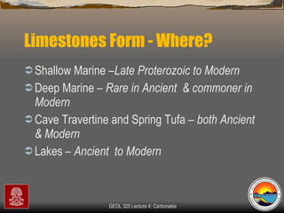 Limestones Form - Where? Shallow Marine – Late Proterozoic to Modern Deep Marine –  Rare in Ancient  & commoner in Modern Cave Travertine and Spring Tufa –  both Ancient  & Modern Lakes –  Ancient  to Modern 