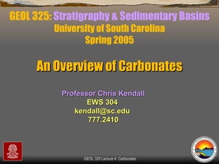 GEOL 325:  Stratigraphy & Sedimentary Basins University of South Carolina Spring 2005 Professor Chris Kendall EWS 304  kendall@sc.edu  777.2410 An Overview of Carbonates 