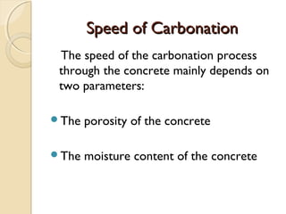 Speed of CarbonationSpeed of Carbonation
The speed of the carbonation process
through the concrete mainly depends on
two parameters:
The porosity of the concrete
The moisture content of the concrete
 