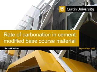 Curtin University is a trademark of Curtin University of Technology
CRICOS Provider Code 00301J
Rate of carbonation in cement
modified base course material
Reza Gholilou September 2018
 