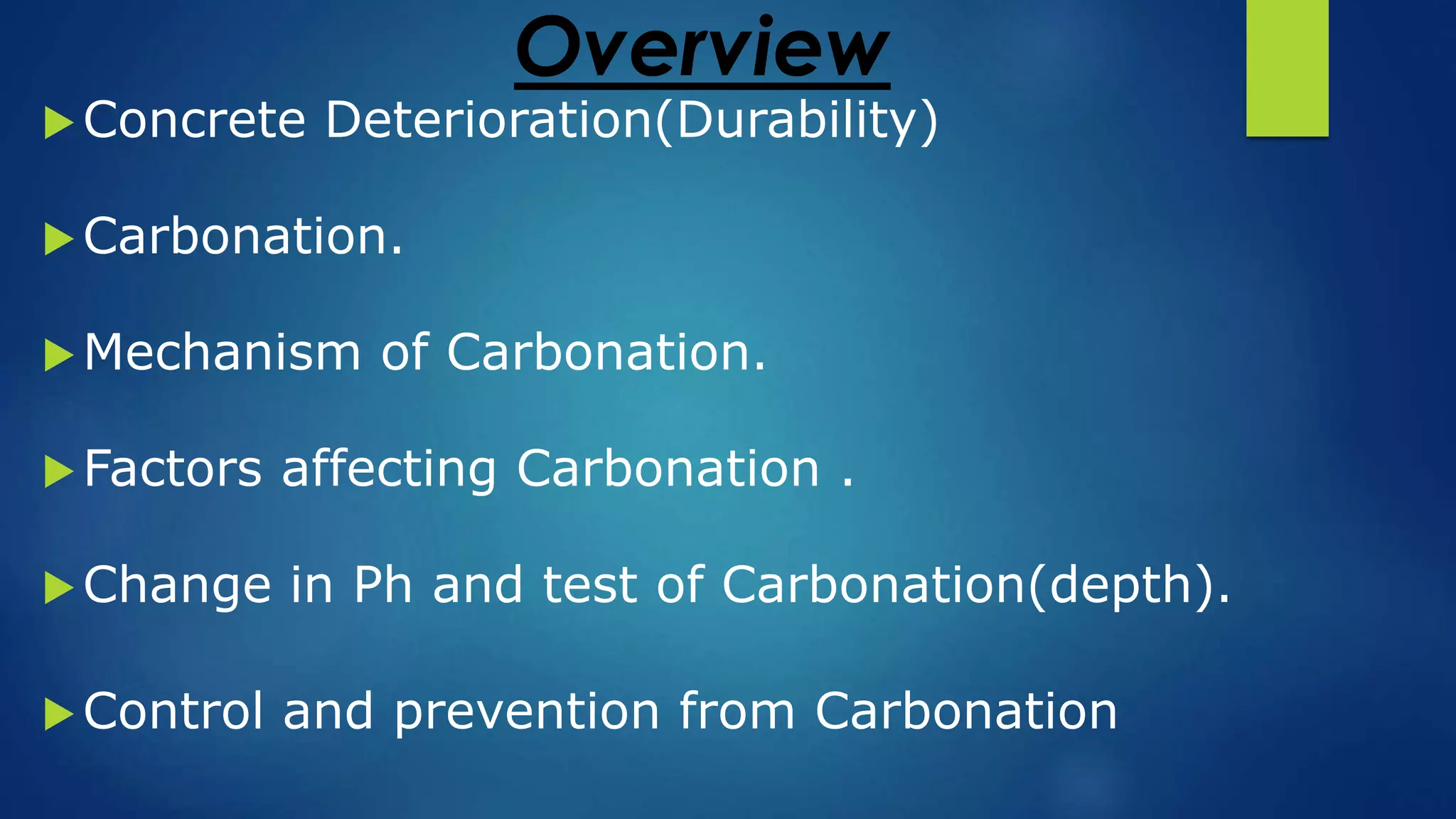 Overview
Concrete Deterioration(Durability)
Carbonation.
Mechanism of Carbonation.
Factors affecting Carbonation .
Change in Ph and test of Carbonation(depth).
Control and prevention from Carbonation
 