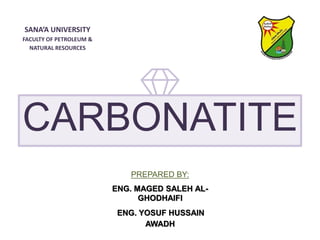 SANA’A UNIVERSITY
FACULTY OF PETROLEUM &
NATURAL RESOURCES
CARBONATITE
PREPARED BY:
ENG. MAGED SALEH AL-
GHODHAIFI
ENG. YOSUF HUSSAIN
AWADH
 