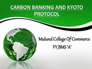 CARBON BANKING AND KYOTO 
PROTOCOL 
Mulund College Of Commerce 
FY_BMS ‘A’ 
 