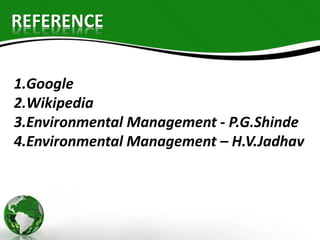 REFERENCE 
1.Google 
2.Wikipedia 
3.Environmental Management - P.G.Shinde 
4.Environmental Management – H.V.Jadhav 
 