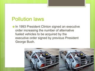 Pollution laws
 In 1993 President Clinton signed an executive
order increasing the number of alternative
fueled vehicles to be acquired by the
executive order signed by previous President
George Bush.
 