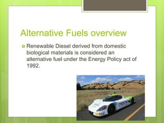 Alternative Fuels overview
 Renewable Diesel derived from domestic
biological materials is considered an
alternative fuel under the Energy Policy act of
1992.
 
