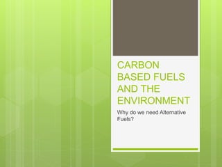 CARBON
BASED FUELS
AND THE
ENVIRONMENT
Why do we need Alternative
Fuels?
 