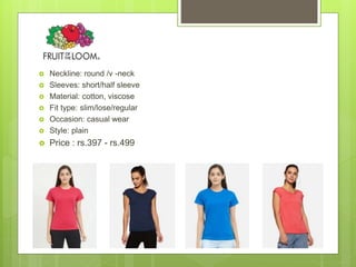  Neckline: round /v -neck
 Sleeves: short/half sleeve
 Material: cotton, viscose
 Fit type: slim/lose/regular
 Occasion: casual wear
 Style: plain
 Price : rs.397 - rs.499
 