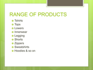 RANGE OF PRODUCTS
 Tshirts
 Tops
 Lowers
 Innerwear
 Legging
 Shorts
 Zippers
 Sweatshirts
 Hoodies & so on
 