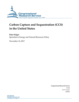 Carbon Capture and Sequestration (CCS)
in the United States
Peter Folger
Specialist in Energy and Natural Resources Policy
November 14, 2017
Congressional Research Service
7-5700
www.crs.gov
R44902
 