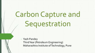 Carbon Capture and
Sequestration
- Yash Pandey
ThirdYear (Petroleum Engineering)
Maharashtra Institute ofTechnology, Pune
 