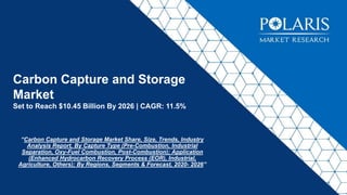 Carbon Capture and Storage
Market
Set to Reach $10.45 Billion By 2026 | CAGR: 11.5%
“Carbon Capture and Storage Market Share, Size, Trends, Industry
Analysis Report, By Capture Type (Pre-Combustion, Industrial
Separation, Oxy-Fuel Combustion, Post-Combustion); Application
(Enhanced Hydrocarbon Recovery Process (EOR), Industrial,
Agriculture, Others); By Regions, Segments & Forecast, 2020- 2026”
 