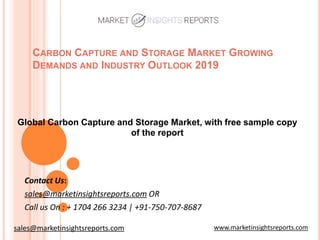 CARBON CAPTURE AND STORAGE MARKET GROWING
DEMANDS AND INDUSTRY OUTLOOK 2019
Contact Us:
sales@marketinsightsreports.com OR
Call us On : + 1704 266 3234 | +91-750-707-8687
Global Carbon Capture and Storage Market, with free sample copy
of the report
www.marketinsightsreports.comsales@marketinsightsreports.com
 