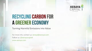 Recycling Carbon For
A Greener Economy
Turning Harmful Emissions into Value
For more info, contact us: xeraya@xeraya.com
Follow us: @xerayacapital
www.xeraya.com
 