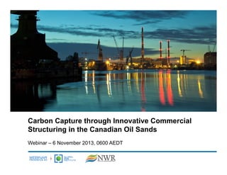 Carbon Capture through Innovative Commercial
Structuring in the Canadian Oil Sands
Webinar – 6 November 2013, 0600 AEDT

 