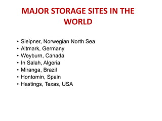 MAJOR STORAGE SITES IN THE
WORLD
• Sleipner, Norwegian North Sea
• Altmark, Germany
• Weyburn, Canada
• In Salah, Algeria
• Miranga, Brazil
• Hontomin, Spain
• Hastings, Texas, USA
 