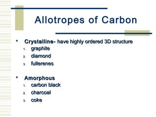Allotropes of Carbon
 Crystalline-Crystalline- have highly ordered 3D structurehave highly ordered 3D structure
1.1. graphitegraphite
2.2. diamonddiamond
3.3. fullerenesfullerenes
 AmorphousAmorphous
1.1. carbon blackcarbon black
2.2. charcoalcharcoal
3.3. cokecoke
 
