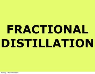 FRACTIONAL
DISTILLATION
Monday, 1 November 2010
 