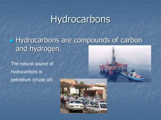Hydrocarbons
 Hydrocarbons are compounds of carbon
and hydrogen.
The natural source of
hydrocarbons is
petroleum (crude oil)
 