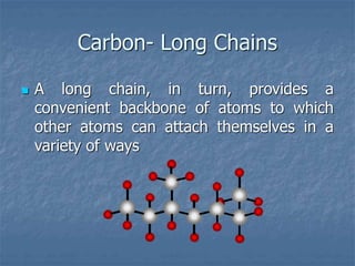 Carbon- Long Chains
 A long chain, in turn, provides a
convenient backbone of atoms to which
other atoms can attach themselves in a
variety of ways
 