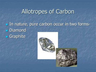 Allotropes of Carbon
 In nature, pure carbon occur in two forms-
 Diamond
 Graphite
 
