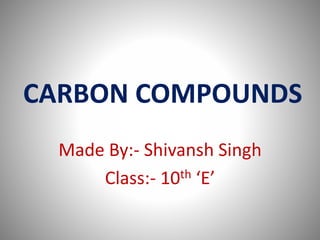 CARBON COMPOUNDS
Made By:- Shivansh Singh
Class:- 10th ‘E’
 